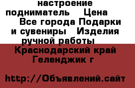 настроение подниматель) › Цена ­ 200 - Все города Подарки и сувениры » Изделия ручной работы   . Краснодарский край,Геленджик г.